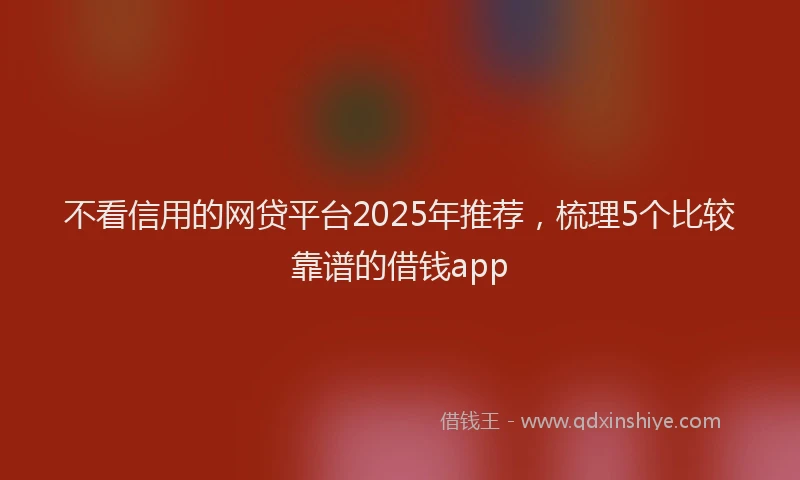 不看信用的网贷平台2025年推荐，梳理5个比较靠谱的借钱app