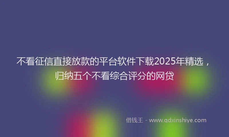 不看征信直接放款的平台软件下载2025年精选，归纳五个不看综合评分的网贷