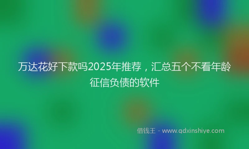 万达花好下款吗2025年推荐，汇总五个不看年龄征信负债的软件