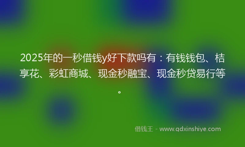 2025年的一秒借钱y好下款吗有：有钱钱包、桔享花、彩虹商城、现金秒融宝、现金秒贷易行等。