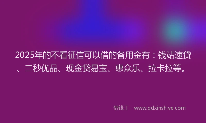 2025年的不看征信可以借的备用金有：钱站速贷、三秒优品、现金贷易宝、惠众乐、拉卡拉等。