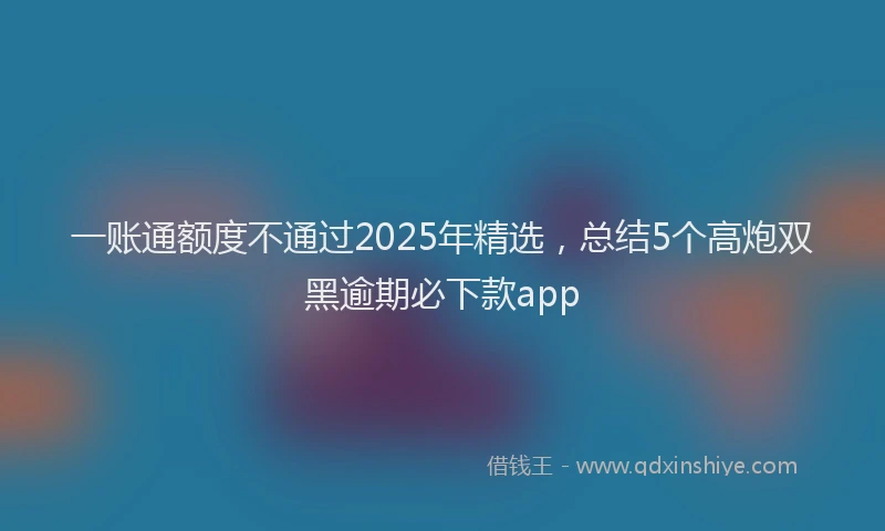 一账通额度不通过2025年精选，总结5个高炮双黑逾期必下款app