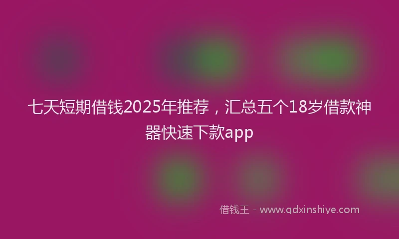 七天短期借钱2025年推荐，汇总五个18岁借款神器快速下款app