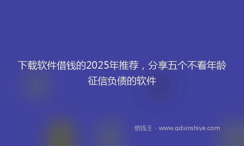 下载软件借钱的2025年推荐,分享五个不看年龄征信负债的软件