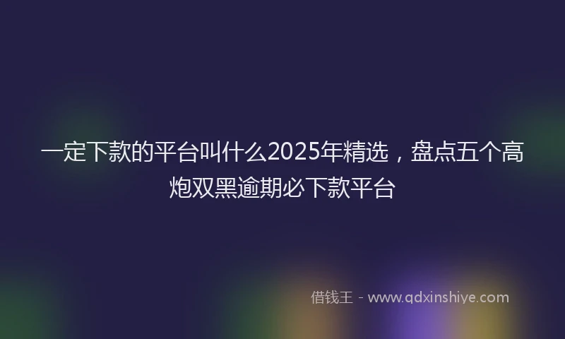 一定下款的平台叫什么2025年精选，盘点五个高炮双黑逾期必下款平台