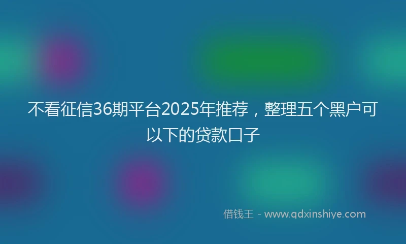不看征信36期平台2025年推荐，整理五个黑户可以下的贷款口子