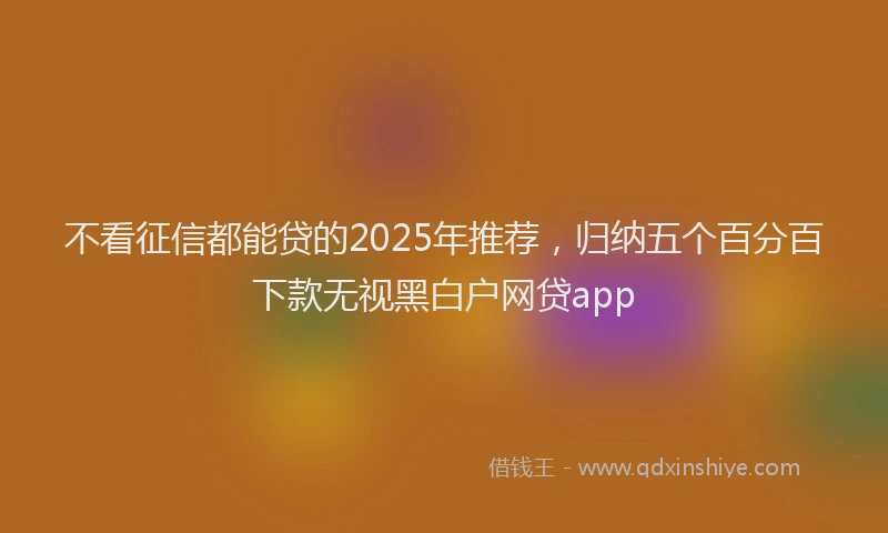 不看征信都能贷的2025年推荐，归纳五个百分百下款无视黑白户网贷app