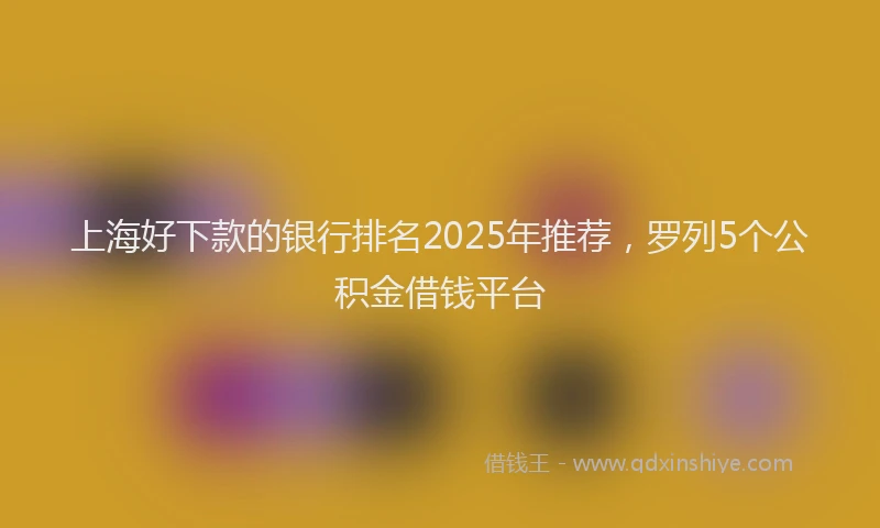 上海好下款的银行排名2025年推荐，罗列5个公积金借钱平台