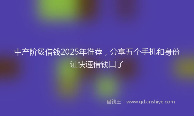 中产阶级借钱2025年推荐，分享五个手机和身份证快速借钱口子