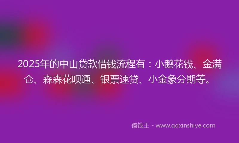 2025年的中山贷款借钱流程有：小鹅花钱、金满仓、森森花呗通、银票速贷、小金象分期等。