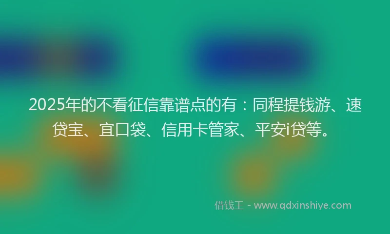 2025年的不看征信靠谱点的有：同程提钱游、速贷宝、宜口袋、信用卡管家、平安i贷等。