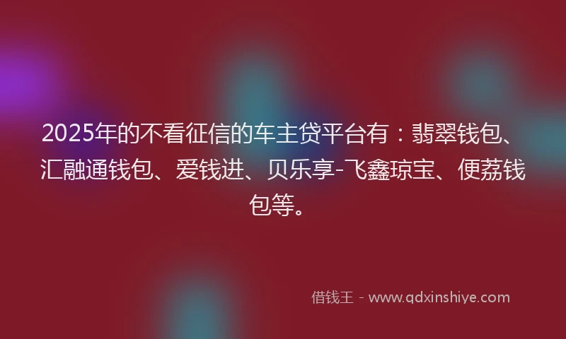 2025年的不看征信的车主贷平台有：翡翠钱包、汇融通钱包、爱钱进、贝乐享-飞鑫琼宝、便荔钱包等。