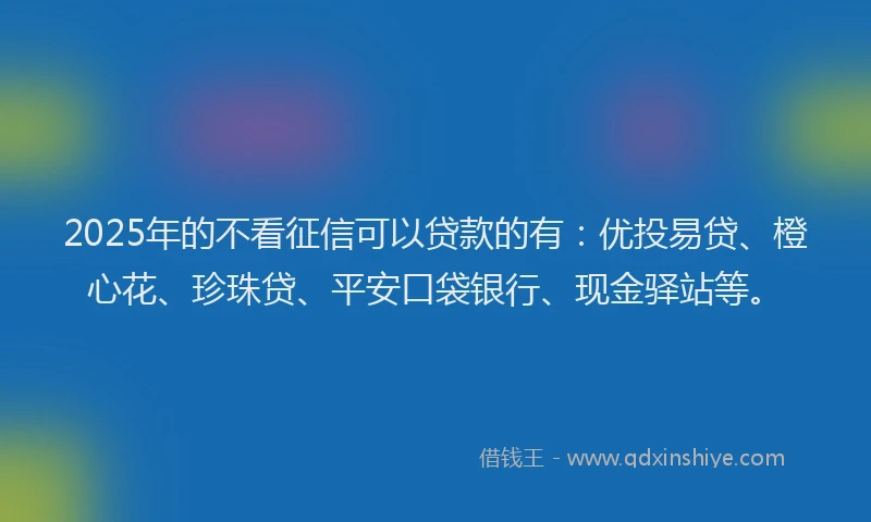 2025年的不看征信可以贷款的有：优投易贷、橙心花、珍珠贷、平安口袋银行、现金驿站等。