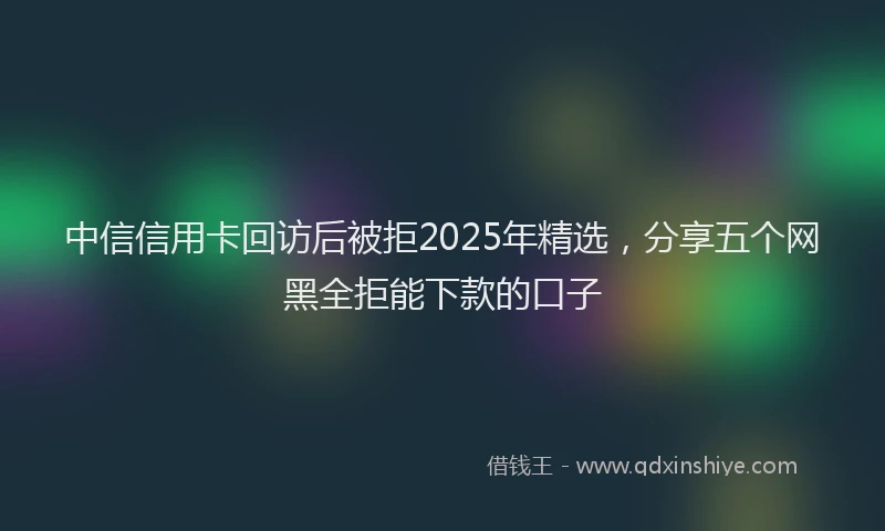 中信信用卡回访后被拒2025年精选，分享五个网黑全拒能下款的口子
