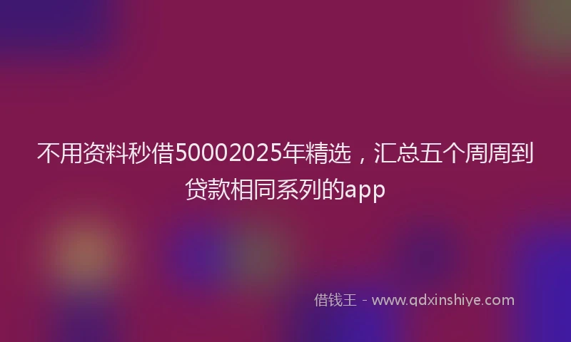 不用资料秒借50002025年精选，汇总五个周周到贷款相同系列的app