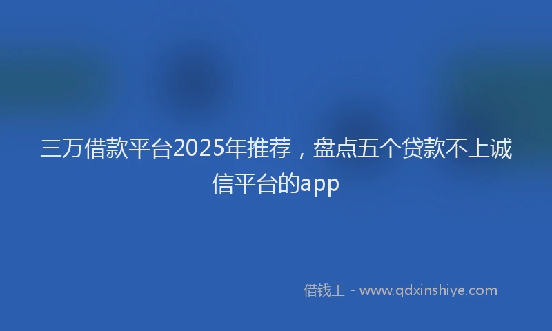 三万借款平台2025年推荐，盘点五个贷款不上诚信平台的app