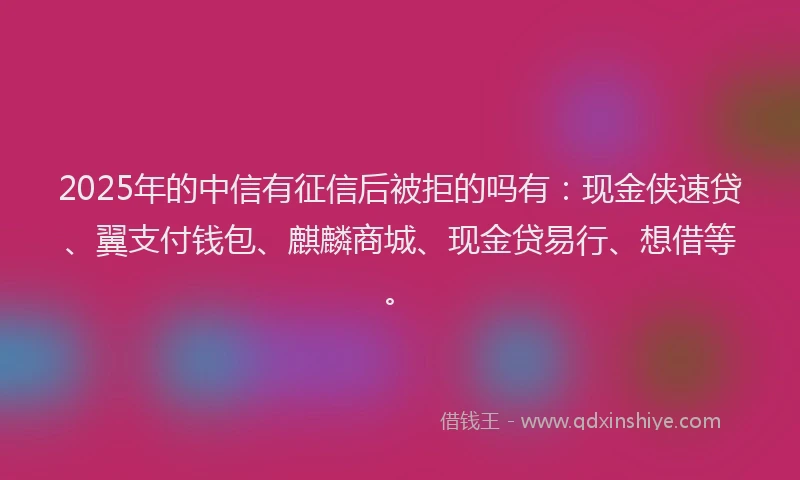 2025年的中信有征信后被拒的吗有：现金侠速贷、翼支付钱包、麒麟商城、现金贷易行、想借等。