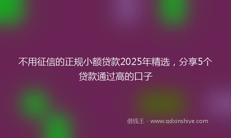 不用征信的正规小额贷款2025年精选，分享5个贷款通过高的口子