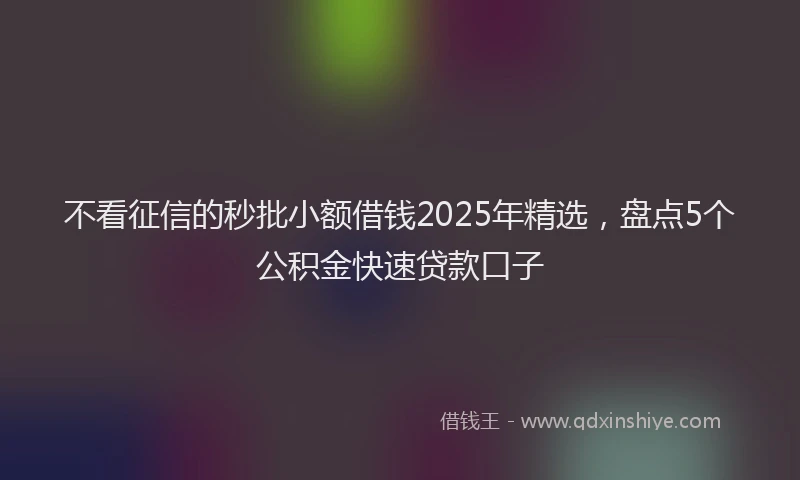 不看征信的秒批小额借钱2025年精选，盘点5个公积金快速贷款口子