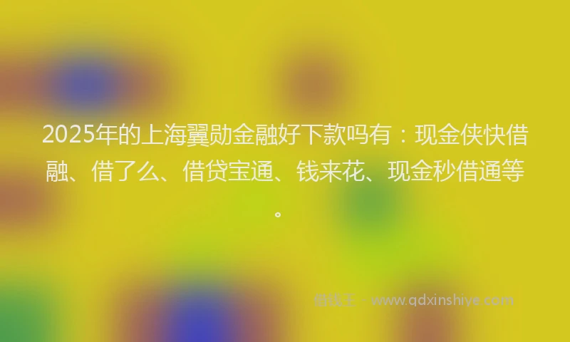 2025年的上海翼勋金融好下款吗有：现金侠快借融、借了么、借贷宝通、钱来花、现金秒借通等。
