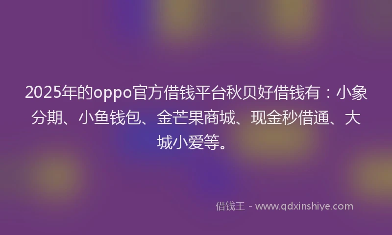 2025年的oppo官方借钱平台秋贝好借钱有：小象分期、小鱼钱包、金芒果商城、现金秒借通、大城小爱等。
