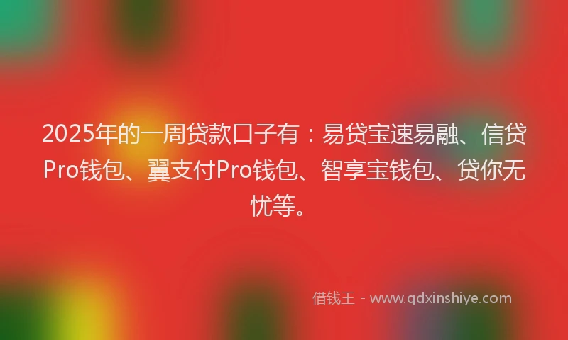 2025年的一周贷款口子有：易贷宝速易融、信贷Pro钱包、翼支付Pro钱包、智享宝钱包、贷你无忧等。