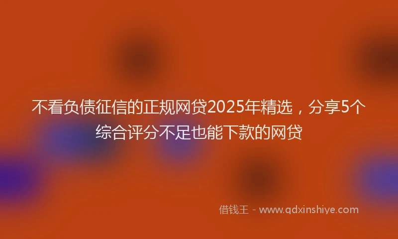 不看负债征信的正规网贷2025年精选，分享5个综合评分不足也能下款的网贷