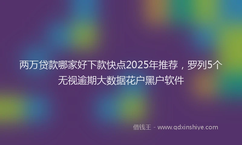 两万贷款哪家好下款快点2025年推荐，罗列5个无视逾期大数据花户黑户软件
