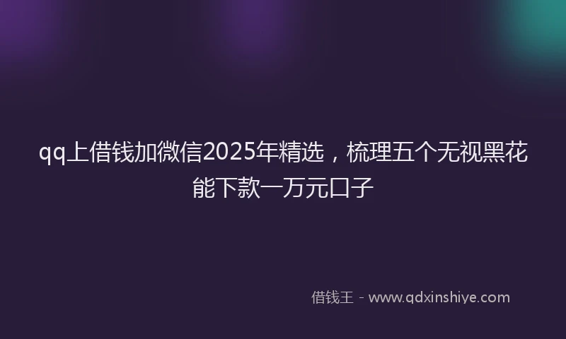 qq上借钱加微信2025年精选，梳理五个无视黑花能下款一万元口子