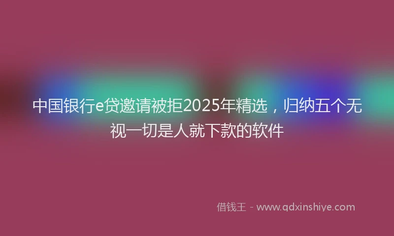 中国银行e贷邀请被拒2025年精选，归纳五个无视一切是人就下款的软件