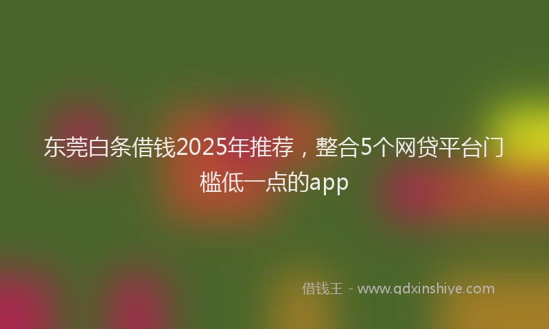 东莞白条借钱2025年推荐，整合5个网贷平台门槛低一点的app