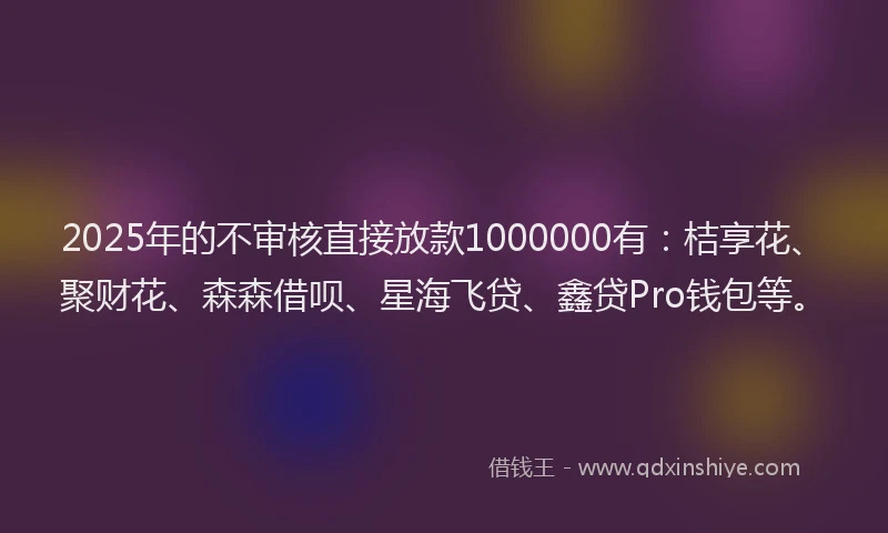 2025年的不审核直接放款1000000有：桔享花、聚财花、森森借呗、星海飞贷、鑫贷Pro钱包等。