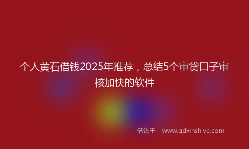 个人黄石借钱2025年推荐，总结5个审贷口子审核加快的软件