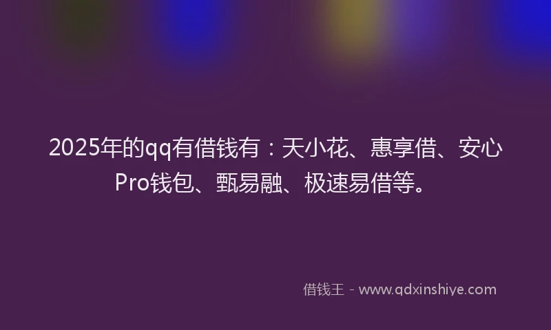 2025年的qq有借钱有：天小花、惠享借、安心Pro钱包、甄易融、极速易借等。
