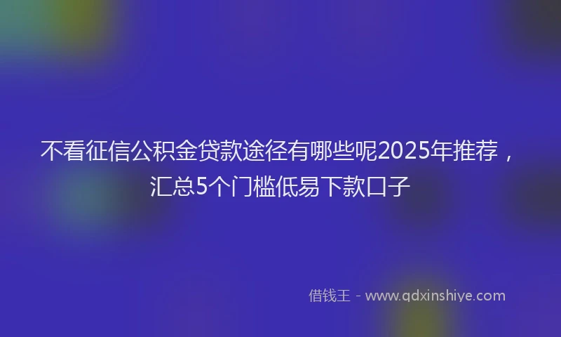 不看征信公积金贷款途径有哪些呢2025年推荐，汇总5个门槛低易下款口子
