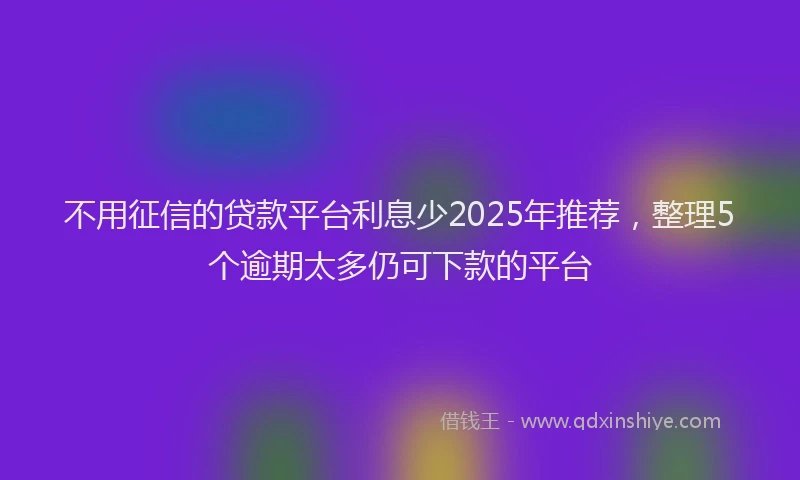 不用征信的贷款平台利息少2025年推荐，整理5个逾期太多仍可下款的平台