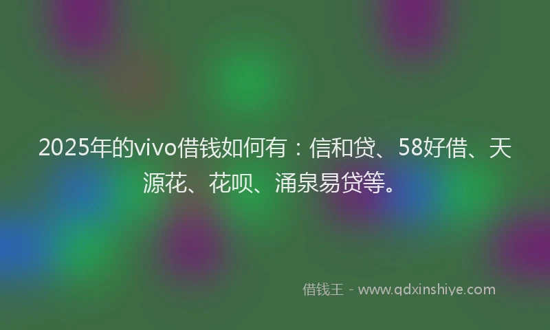 2025年的vivo借钱如何有：信和贷、58好借、天源花、花呗、涌泉易贷等。