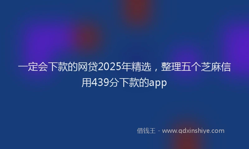 一定会下款的网贷2025年精选，整理五个芝麻信用439分下款的app