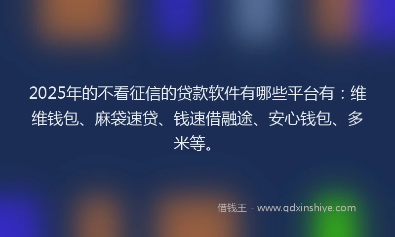 2025年的不看征信的贷款软件有哪些平台有：维维钱包、麻袋速贷、钱速借融途、安心钱包、多米等。