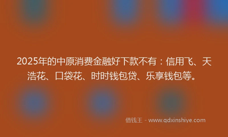 2025年的中原消费金融好下款不有：信用飞、天浩花、口袋花、时时钱包贷、乐享钱包等。