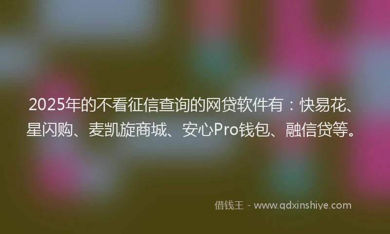 2025年的不看征信查询的网贷软件有：快易花、星闪购、麦凯旋商城、安心Pro钱包、融信贷等。