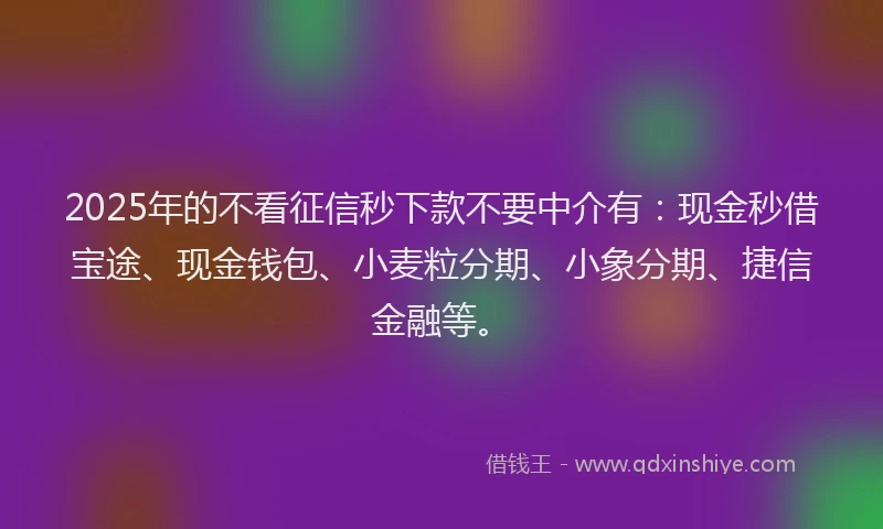 2025年的不看征信秒下款不要中介有：现金秒借宝途、现金钱包、小麦粒分期、小象分期、捷信金融等。
