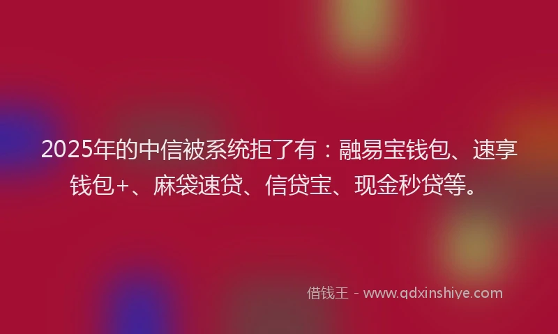 2025年的中信被系统拒了有：融易宝钱包、速享钱包+、麻袋速贷、信贷宝、现金秒贷等。