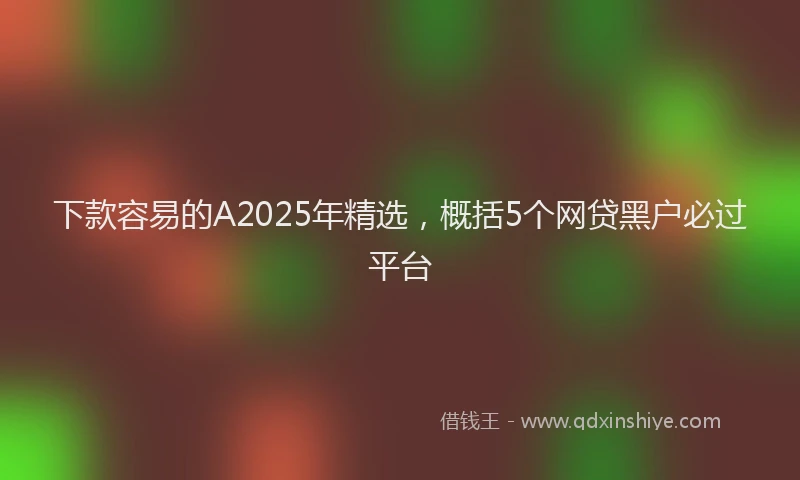 下款容易的A2025年精选，概括5个网贷黑户必过平台