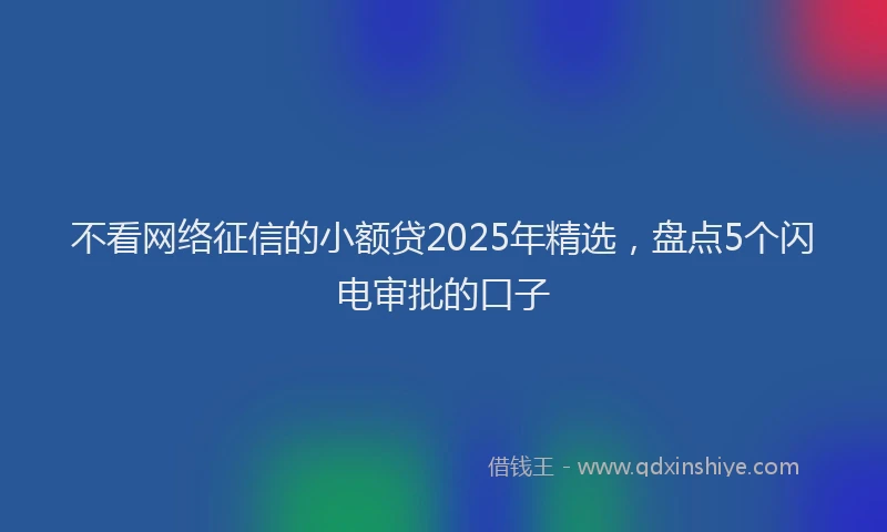 不看网络征信的小额贷2025年精选，盘点5个闪电审批的口子