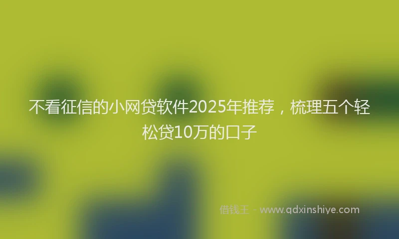不看征信的小网贷软件2025年推荐，梳理五个轻松贷10万的口子