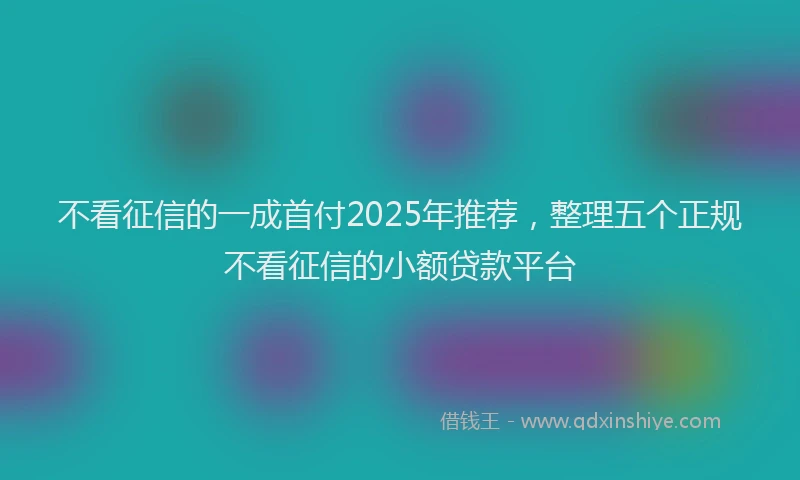 不看征信的一成首付2025年推荐，整理五个正规不看征信的小额贷款平台