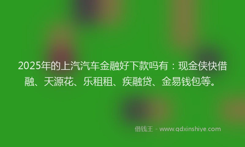 2025年的上汽汽车金融好下款吗有：现金侠快借融、天源花、乐租租、疾融贷、金易钱包等。
