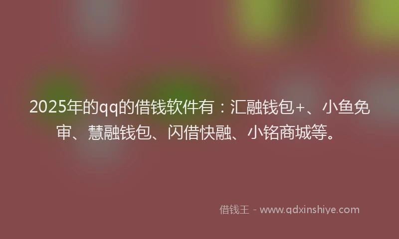 2025年的qq的借钱软件有：汇融钱包+、小鱼免审、慧融钱包、闪借快融、小铭商城等。