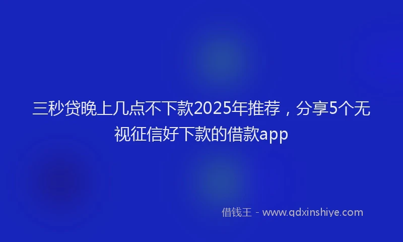 三秒贷晚上几点不下款2025年推荐，分享5个无视征信好下款的借款app